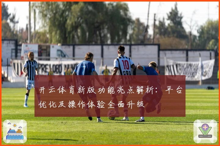 开云体育新版功能亮点解析：平台优化及操作体验全面升级