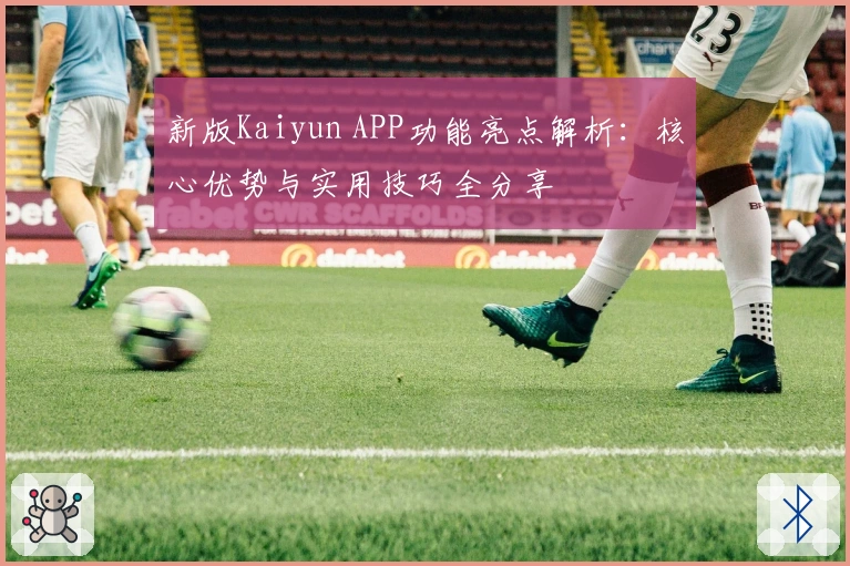 新版Kaiyun APP功能亮点解析：核心优势与实用技巧全分享