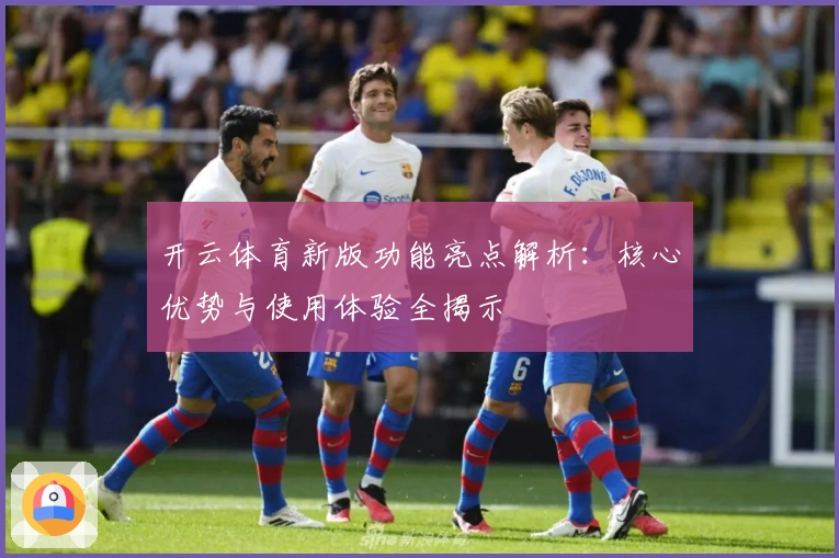 开云体育新版功能亮点解析：核心优势与使用体验全揭示