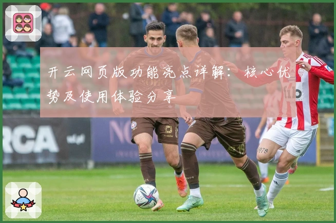 开云网页版功能亮点详解：核心优势及使用体验分享