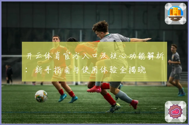 开云体育官方入口及核心功能解析：新手指南与使用体验全揭晓