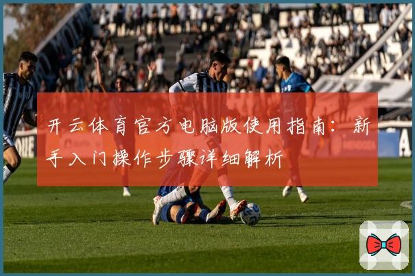 开云体育官方电脑版使用指南：新手入门操作步骤详细解析