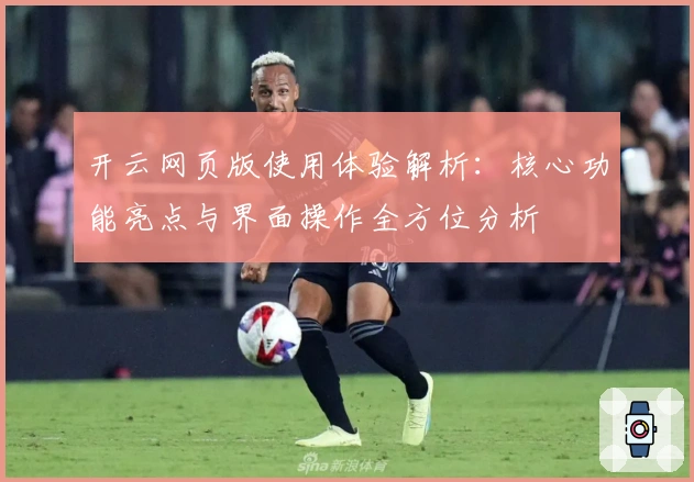 开云网页版使用体验解析：核心功能亮点与界面操作全方位分析
