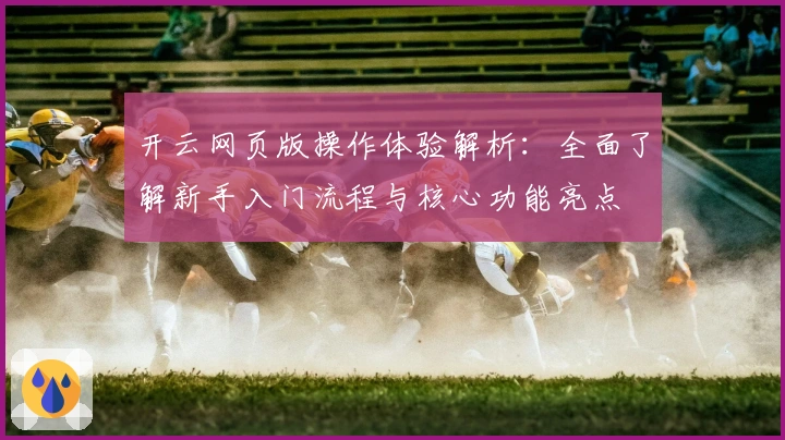 开云网页版操作体验解析:全面了解新手入门流程与核心功能亮点