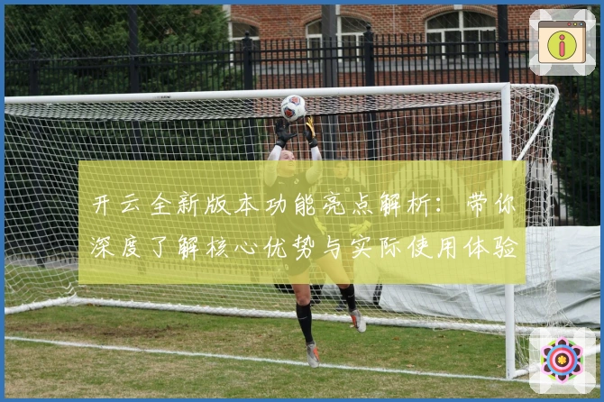 开云全新版本功能亮点解析：带你深度了解核心优势与实际使用体验