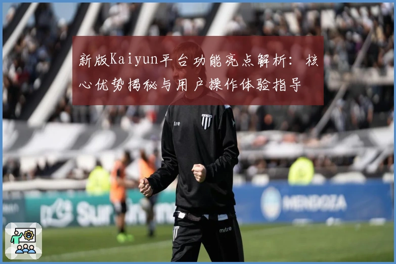 新版Kaiyun平台功能亮点解析：核心优势揭秘与用户操作体验指导