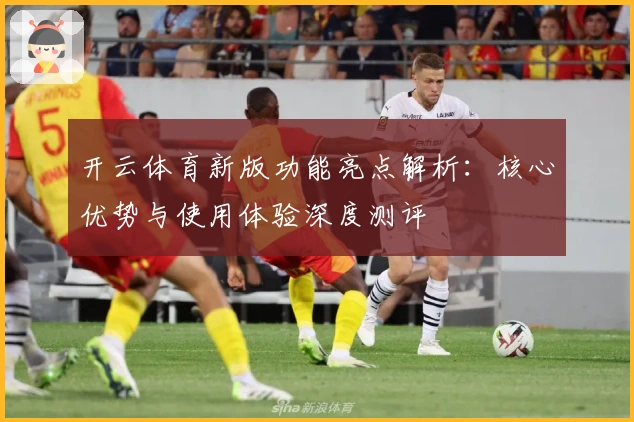 开云体育新版功能亮点解析：核心优势与使用体验深度测评