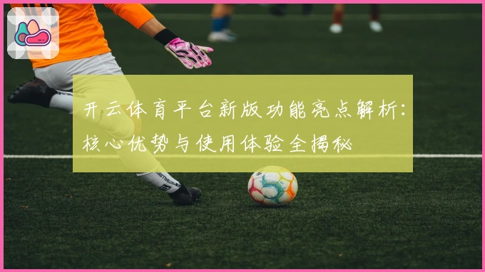 开云体育平台新版功能亮点解析：核心优势与使用体验全揭秘